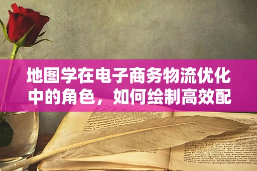 地图学在电子商务物流优化中的角色，如何绘制高效配送的蓝图？