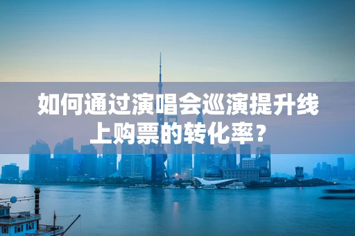 如何通过演唱会巡演提升线上购票的转化率？