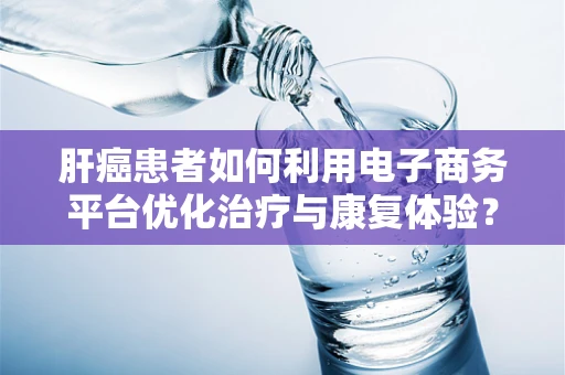肝癌患者如何利用电子商务平台优化治疗与康复体验？