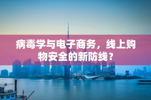病毒学与电子商务，线上购物安全的新防线？