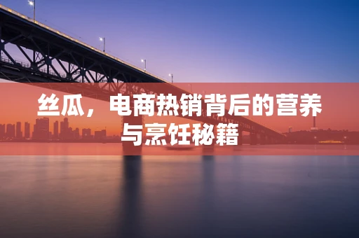 丝瓜，电商热销背后的营养与烹饪秘籍