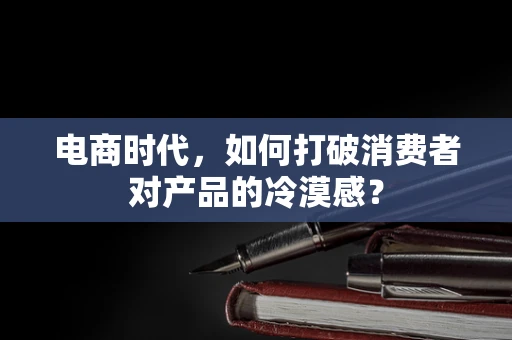 电商时代，如何打破消费者对产品的冷漠感？