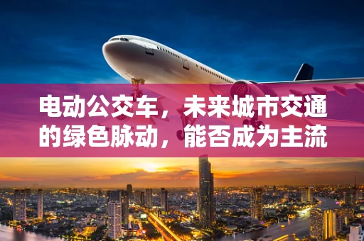 电动公交车，未来城市交通的绿色脉动，能否成为主流？
