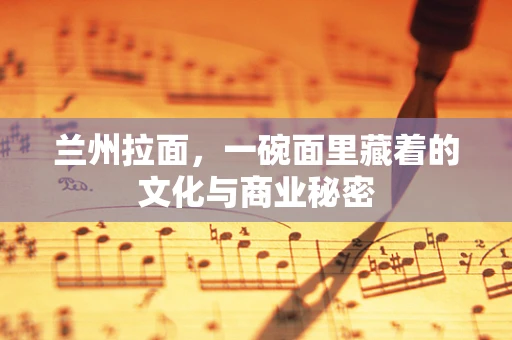 兰州拉面，一碗面里藏着的文化与商业秘密