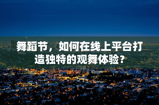 舞蹈节，如何在线上平台打造独特的观舞体验？