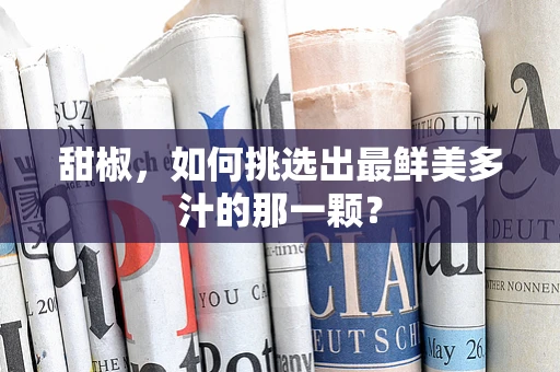 甜椒，如何挑选出最鲜美多汁的那一颗？