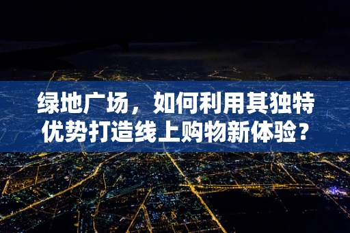 绿地广场，如何利用其独特优势打造线上购物新体验？