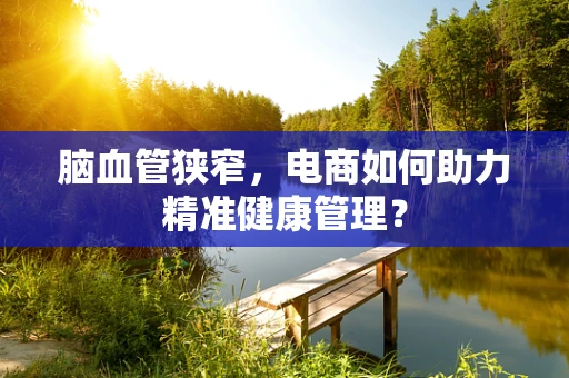 脑血管狭窄，电商如何助力精准健康管理？