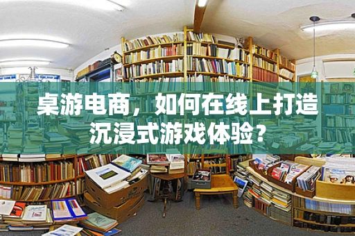 桌游电商，如何在线上打造沉浸式游戏体验？
