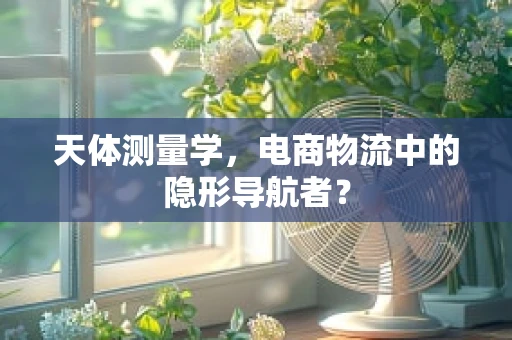 天体测量学，电商物流中的隐形导航者？