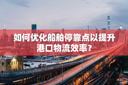 如何优化船舶停靠点以提升港口物流效率？