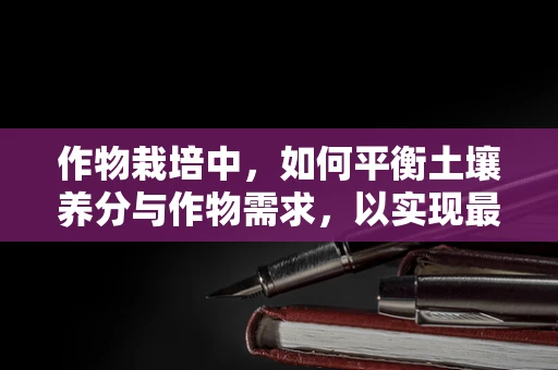 作物栽培中，如何平衡土壤养分与作物需求，以实现最佳生长？