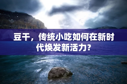 豆干，传统小吃如何在新时代焕发新活力？