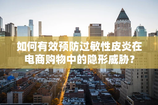 如何有效预防过敏性皮炎在电商购物中的隐形威胁？