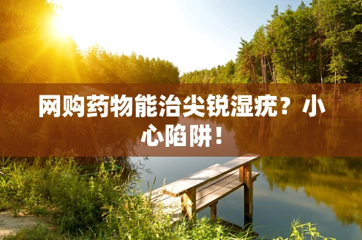网购药物能治尖锐湿疣？小心陷阱！