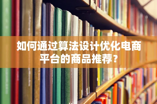 如何通过算法设计优化电商平台的商品推荐？