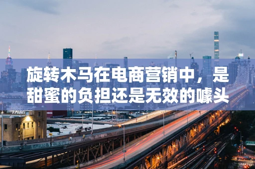 旋转木马在电商营销中，是甜蜜的负担还是无效的噱头？