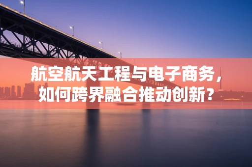 航空航天工程与电子商务，如何跨界融合推动创新？