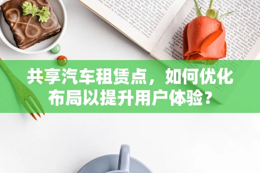 共享汽车租赁点，如何优化布局以提升用户体验？