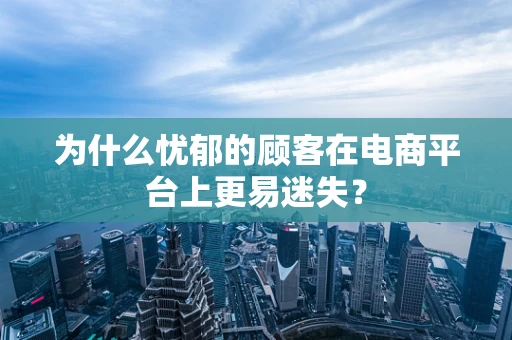为什么忧郁的顾客在电商平台上更易迷失？