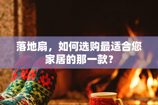 落地扇，如何选购最适合您家居的那一款？