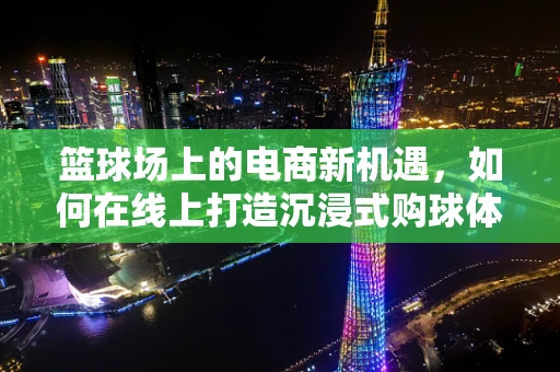 篮球场上的电商新机遇，如何在线上打造沉浸式购球体验？