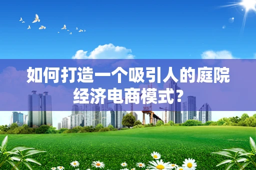 如何打造一个吸引人的庭院经济电商模式？