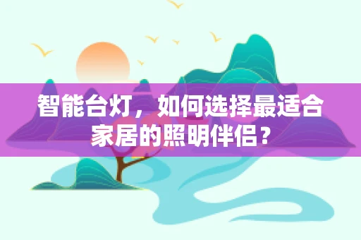 智能台灯，如何选择最适合家居的照明伴侣？