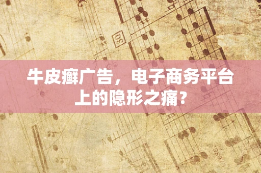 牛皮癣广告，电子商务平台上的隐形之痛？