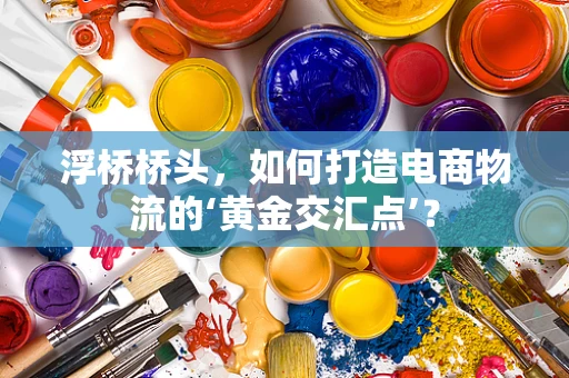 浮桥桥头，如何打造电商物流的‘黄金交汇点’？