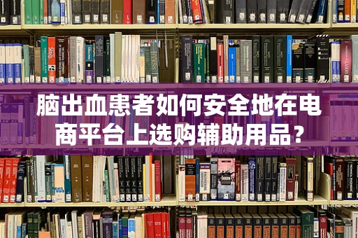 脑出血患者如何安全地在电商平台上选购辅助用品？
