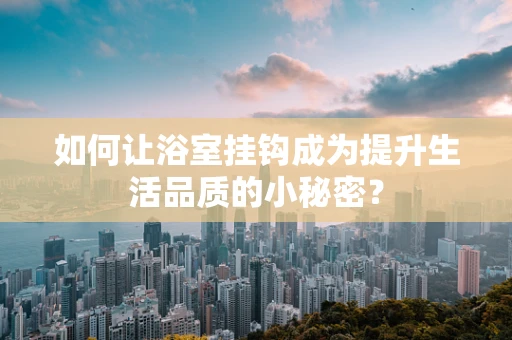 如何让浴室挂钩成为提升生活品质的小秘密？