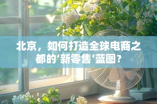 北京，如何打造全球电商之都的‘新零售’蓝图？