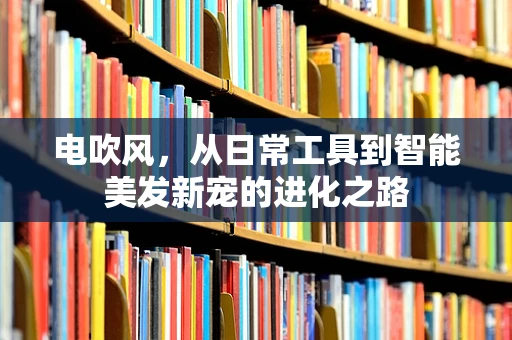 电吹风，从日常工具到智能美发新宠的进化之路