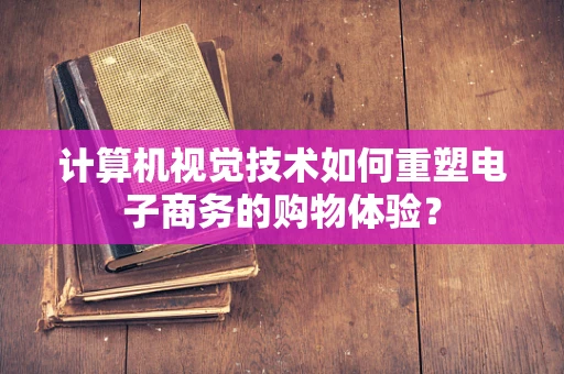 计算机视觉技术如何重塑电子商务的购物体验？