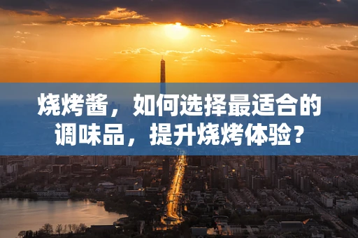 烧烤酱，如何选择最适合的调味品，提升烧烤体验？