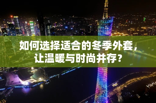 如何选择适合的冬季外套，让温暖与时尚并存？