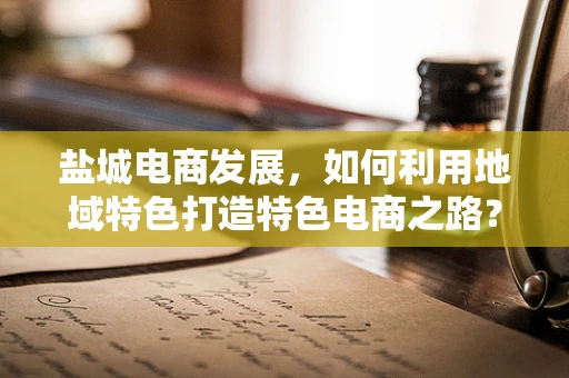 盐城电商发展，如何利用地域特色打造特色电商之路？