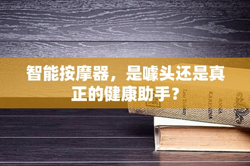 智能按摩器，是噱头还是真正的健康助手？