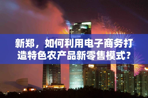 新郑，如何利用电子商务打造特色农产品新零售模式？