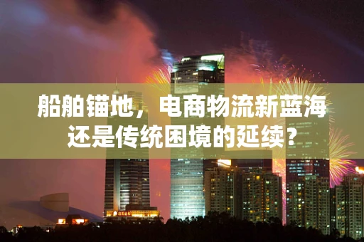 船舶锚地，电商物流新蓝海还是传统困境的延续？