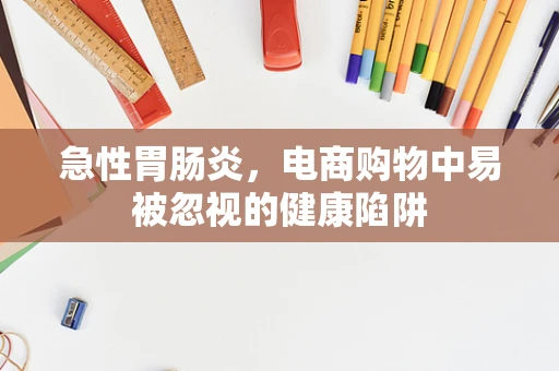 急性胃肠炎，电商购物中易被忽视的健康陷阱