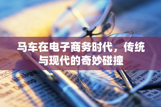 马车在电子商务时代，传统与现代的奇妙碰撞