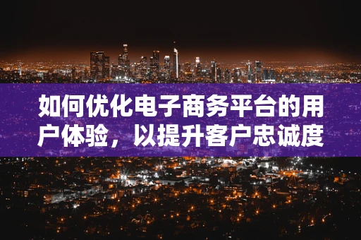 如何优化电子商务平台的用户体验，以提升客户忠诚度？
