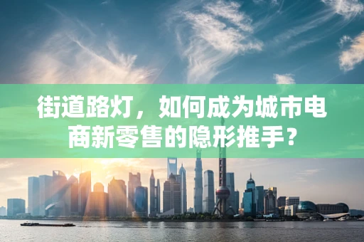 街道路灯，如何成为城市电商新零售的隐形推手？