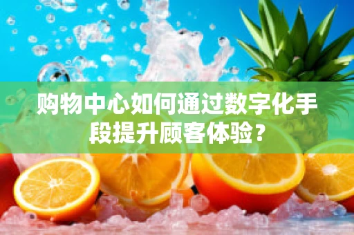 购物中心如何通过数字化手段提升顾客体验？