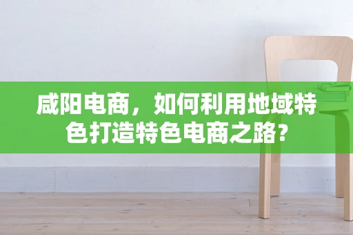 咸阳电商，如何利用地域特色打造特色电商之路？