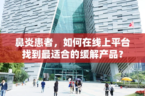 鼻炎患者，如何在线上平台找到最适合的缓解产品？