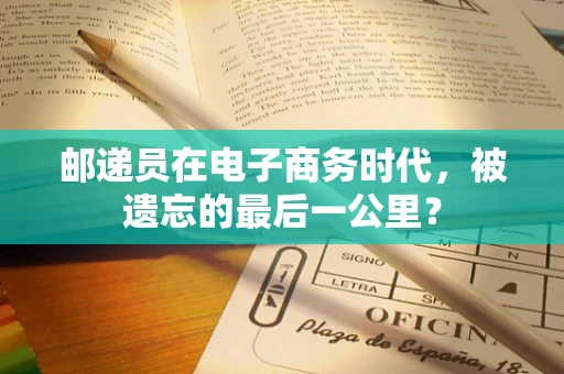 邮递员在电子商务时代，被遗忘的最后一公里？