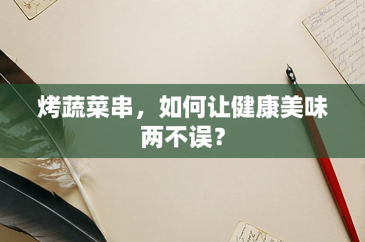 烤蔬菜串，如何让健康美味两不误？